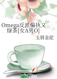 omega反派偏执又绿茶女a男o免费阅读95章